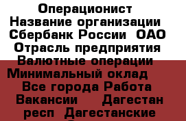 Операционист › Название организации ­ Сбербанк России, ОАО › Отрасль предприятия ­ Валютные операции › Минимальный оклад ­ 1 - Все города Работа » Вакансии   . Дагестан респ.,Дагестанские Огни г.